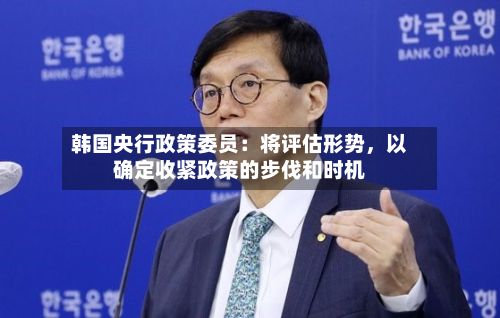 韩国央行政策委员：将评估形势，以确定收紧政策的步伐和时机-第2张图片