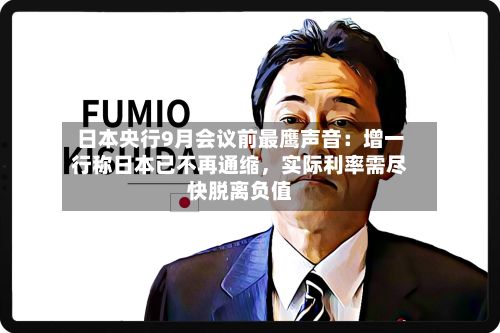 日本央行9月会议前最鹰声音：增一行称日本已不再通缩，实际利率需尽快脱离负值