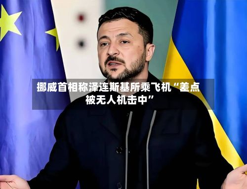 挪威首相称泽连斯基所乘飞机“差点被无人机击中	”-第2张图片