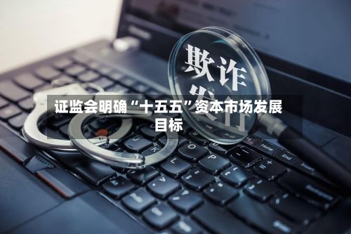 证监会明确“十五五”资本市场发展目标-第3张图片