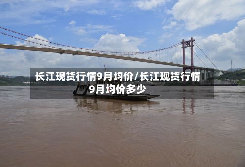 长江现货行情9月均价/长江现货行情9月均价多少-第2张图片