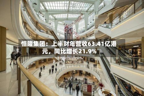 恒隆集团：上半财年营收63.41亿港元，同比增长21.9%-第3张图片