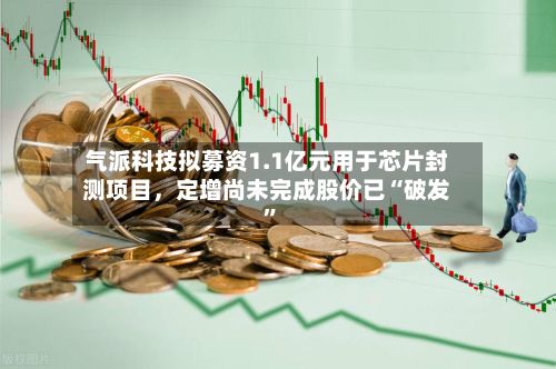 气派科技拟募资1.1亿元用于芯片封测项目，定增尚未完成股价已“破发”-第3张图片