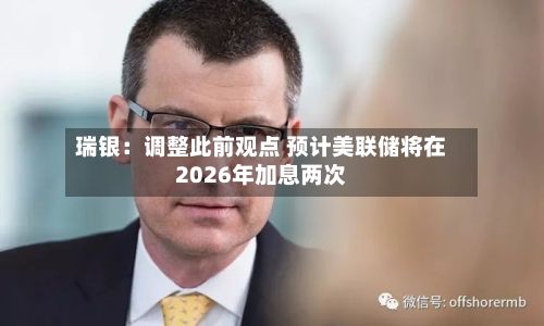 瑞银：调整此前观点 预计美联储将在2026年加息两次