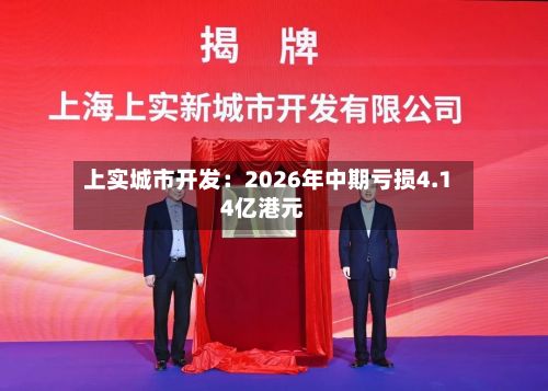 上实城市开发：2026年中期亏损4.14亿港元