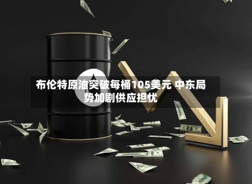 布伦特原油突破每桶105美元 中东局势加剧供应担忧-第3张图片