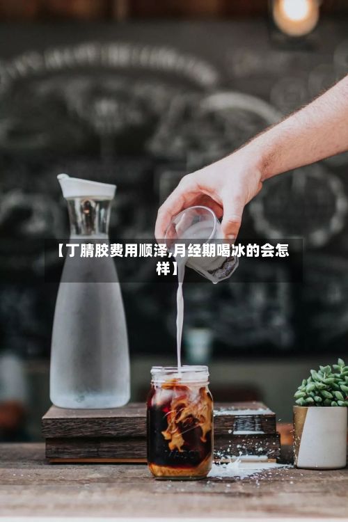 【丁腈胶费用顺泽,月经期喝冰的会怎样】