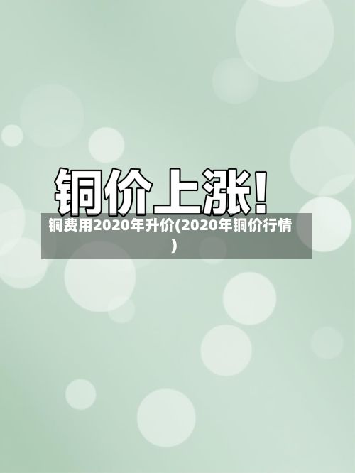 铜费用2020年升价(2020年铜价行情)-第2张图片