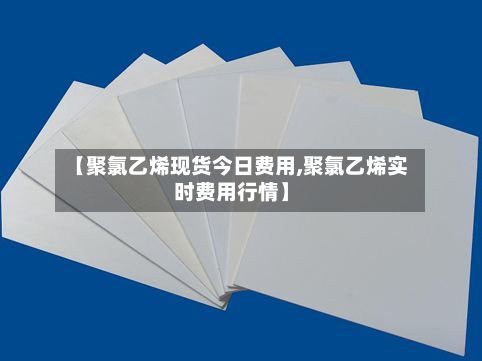 【聚氯乙烯现货今日费用,聚氯乙烯实时费用行情】-第3张图片