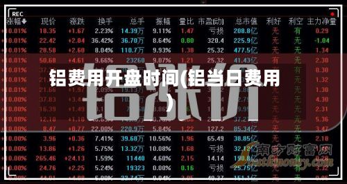 铝费用开盘时间(铝当日费用)-第3张图片