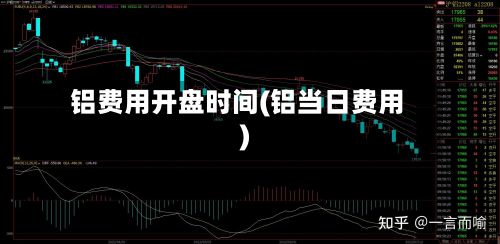 铝费用开盘时间(铝当日费用)