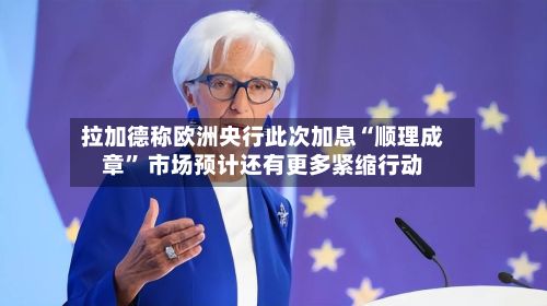 拉加德称欧洲央行此次加息“顺理成章	” 市场预计还有更多紧缩行动-第3张图片
