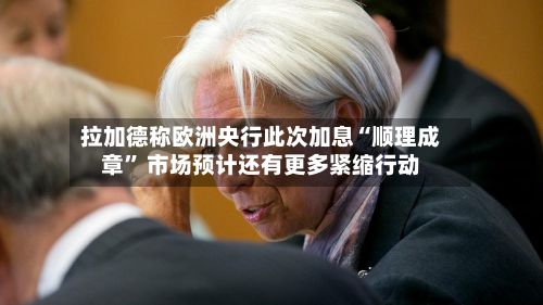 拉加德称欧洲央行此次加息“顺理成章” 市场预计还有更多紧缩行动-第1张图片