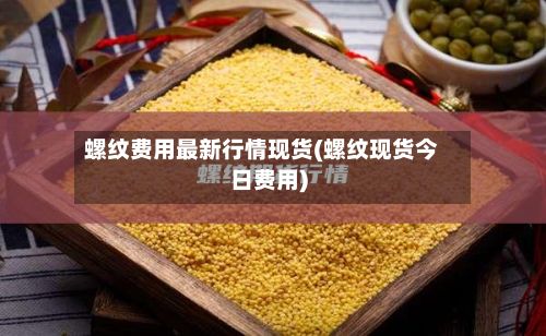 螺纹费用最新行情现货(螺纹现货今日费用)