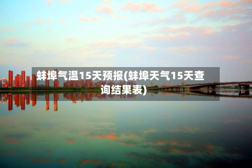 蚌埠气温15天预报(蚌埠天气15天查询结果表)