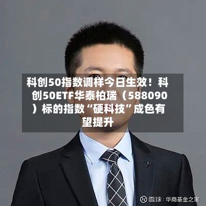 科创50指数调样今日生效！科创50ETF华泰柏瑞（588090）标的指数“硬科技”成色有望提升-第3张图片
