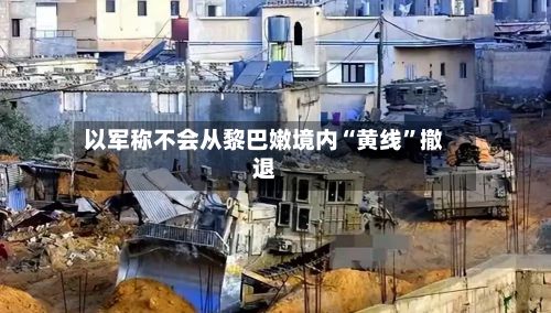以军称不会从黎巴嫩境内“黄线	”撤退-第3张图片