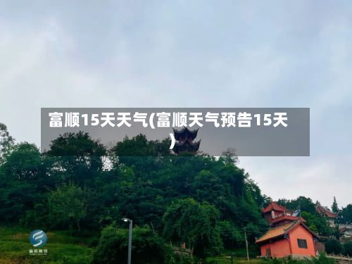富顺15天天气(富顺天气预告15天)-第2张图片