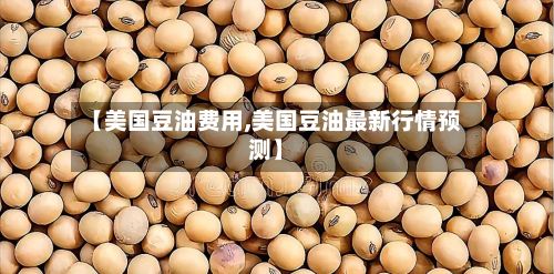 【美国豆油费用,美国豆油最新行情预测】-第2张图片