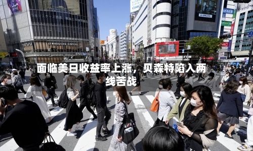 面临美日收益率上涨，贝森特陷入两线苦战-第2张图片