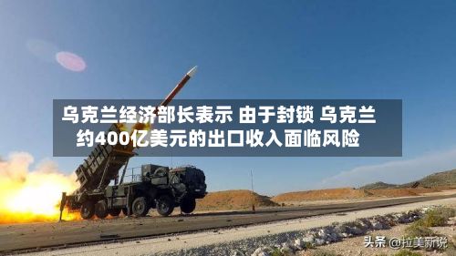 乌克兰经济部长表示 由于封锁 乌克兰约400亿美元的出口收入面临风险