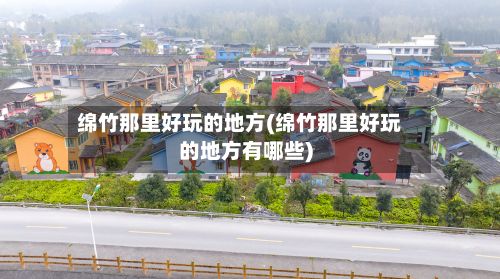 绵竹那里好玩的地方(绵竹那里好玩的地方有哪些)