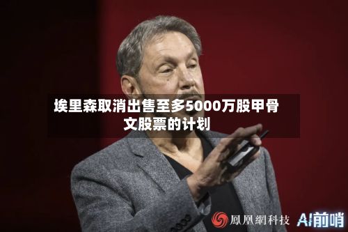 埃里森取消出售至多5000万股甲骨文股票的计划-第1张图片