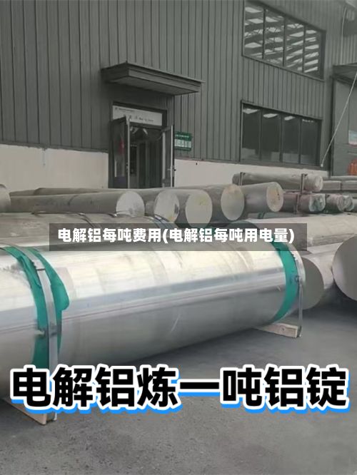 电解铝每吨费用(电解铝每吨用电量)