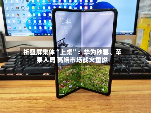 折叠屏集体“上桌	”：华为秒罄	、苹果入局 高端市场战火重燃-第3张图片