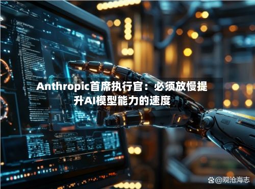 Anthropic首席执行官：必须放慢提升AI模型能力的速度-第2张图片