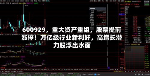 600929	，重大资产重组，股票提前涨停！万亿级行业新利好，高增长潜力股浮出水面-第2张图片