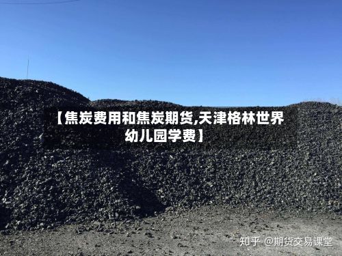 【焦炭费用和焦炭期货,天津格林世界幼儿园学费】-第2张图片
