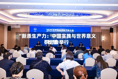 “新质生产力：中国实践与世界意义”世界研讨会举行-第2张图片