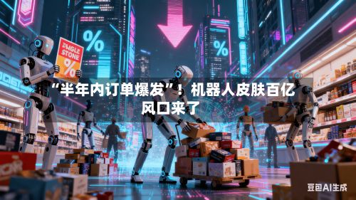 “半年内订单爆发	”！机器人皮肤百亿风口来了-第2张图片