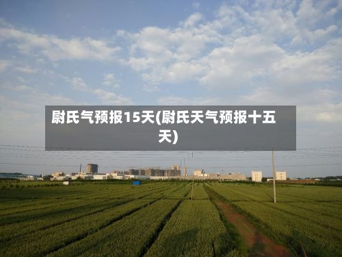 尉氏气预报15天(尉氏天气预报十五天)-第2张图片