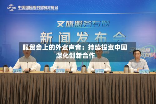 服贸会上的外资声音：持续投资中国 深化创新合作-第1张图片
