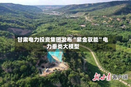甘肃电力投资集团发布“紫金驭能”电力垂类大模型-第2张图片
