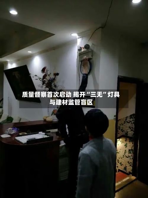 质量督察首次启动 揭开“三无	”灯具与建材监管盲区-第3张图片