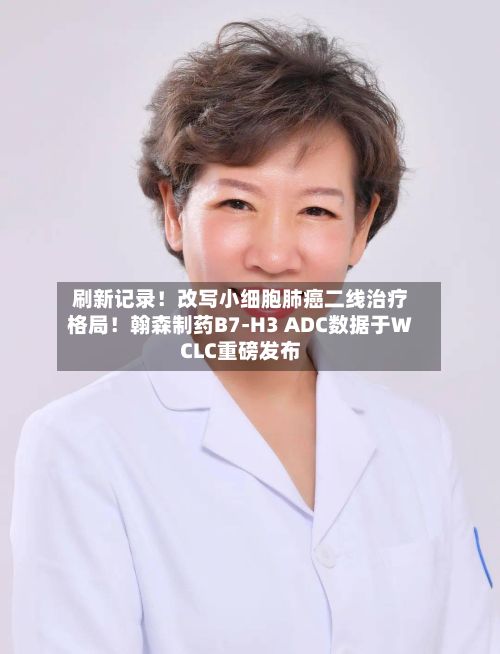 刷新记录!改写小细胞肺癌二线治疗格局!翰森制药B7-H3 ADC数据于WCLC重磅发布-第2张图片