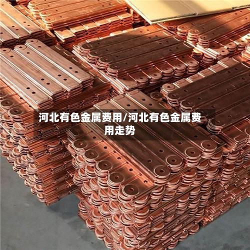 河北有色金属费用/河北有色金属费用走势