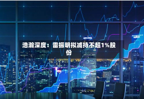 浩瀚深度：雷振明拟减持不超1%股份