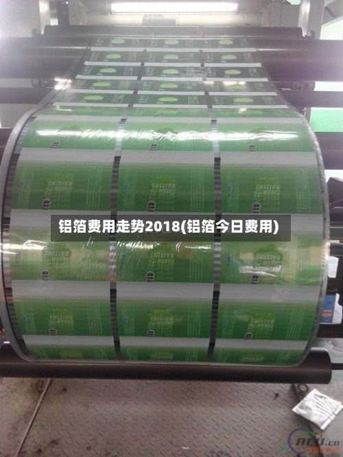 铝箔费用走势2018(铝箔今日费用)