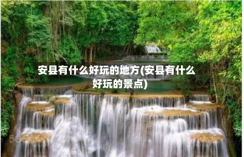 安县有什么好玩的地方(安县有什么好玩的景点)