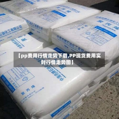 【pp费用行情走势下载,PP现货费用实时行情走势图】