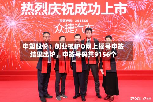 中塑股份：创业板IPO网上摇号中签结果出炉，中签号码共9156个