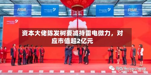资本大佬陈发树要减持雷电微力	，对应市值超2亿元-第3张图片