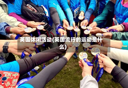 英国休闲活动(英国流行的运动是什么)