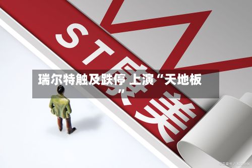瑞尔特触及跌停 上演“天地板”-第2张图片