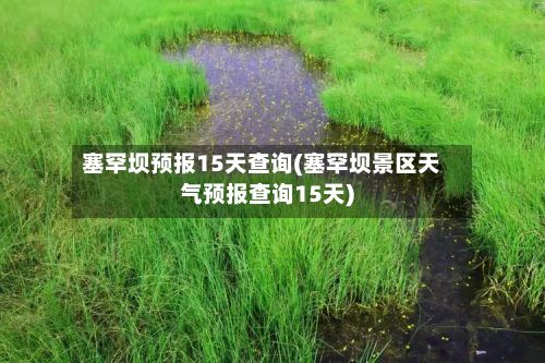 塞罕坝预报15天查询(塞罕坝景区天气预报查询15天)