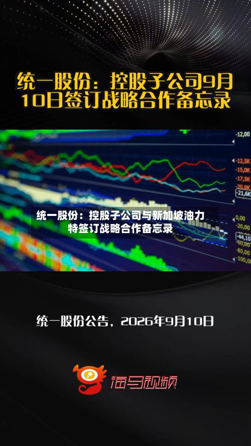 统一股份：控股子公司与新加坡油力特签订战略合作备忘录-第1张图片